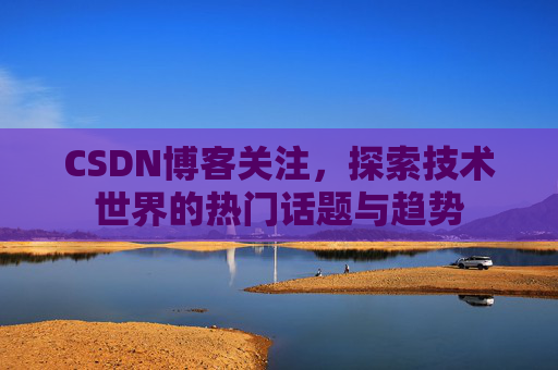 CSDN博客关注，探索技术世界的热门话题与趋势